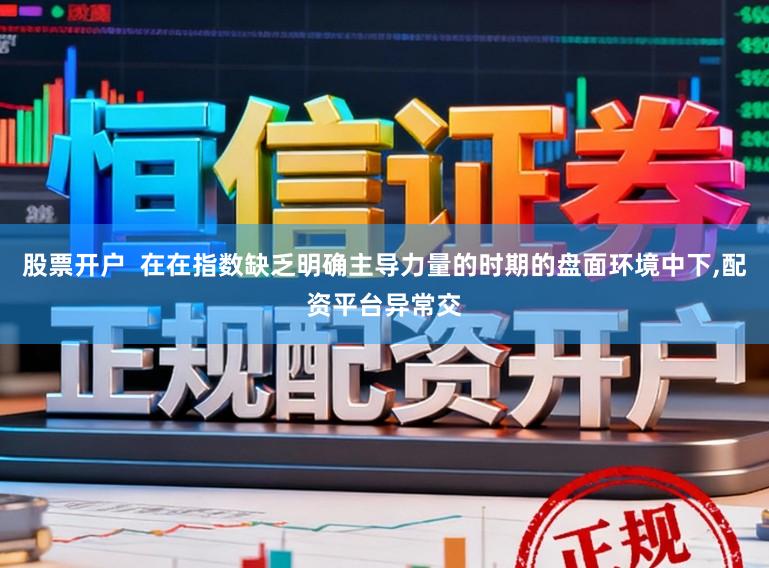 股票开户  在在指数缺乏明确主导力量的时期的盘面环境中下，配资平台异常交