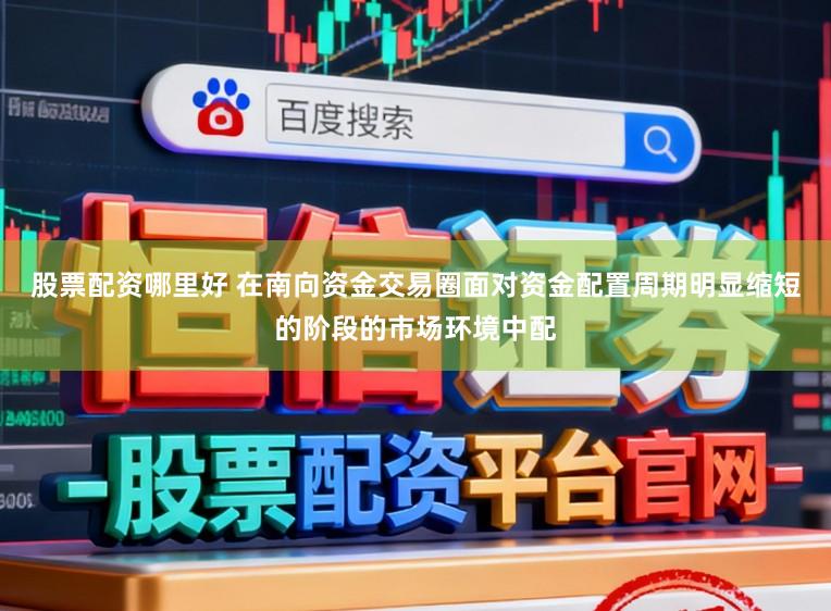 股票配资哪里好 在南向资金交易圈面对资金配置周期明显缩短的阶段的市场环境中配