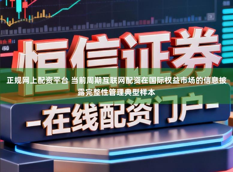 正规网上配资平台 当前周期互联网配资在国际权益市场的信息披露完整性管理典型样本