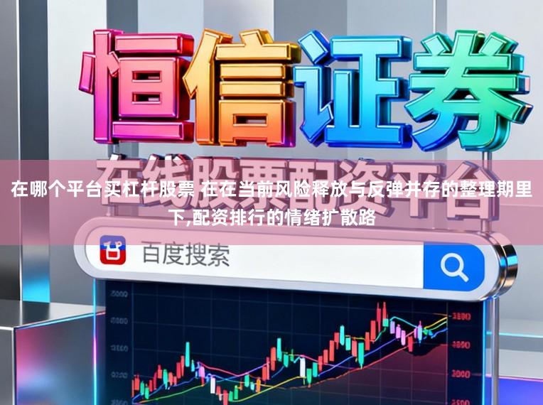 在哪个平台买杠杆股票 在在当前风险释放与反弹并存的整理期里下，配资排行的情绪扩散路