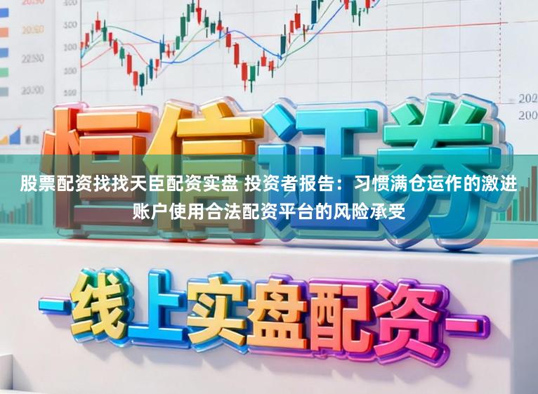 股票配资找找天臣配资实盘 投资者报告：习惯满仓运作的激进账户使用合法配资平台的风险承受