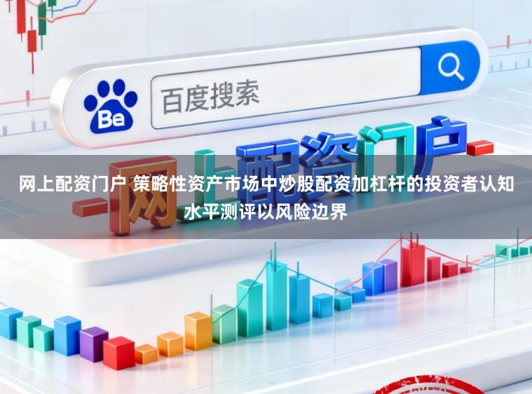 网上配资门户 策略性资产市场中炒股配资加杠杆的投资者认知水平测评以风险边界