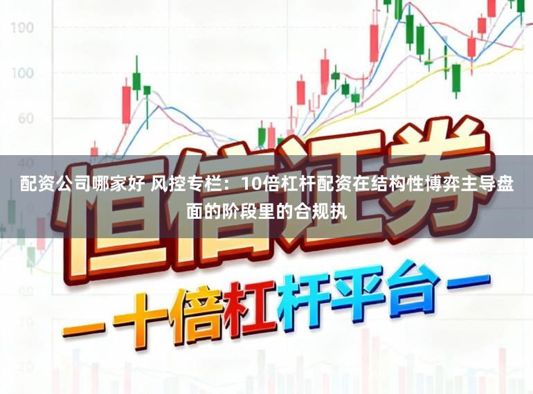 配资公司哪家好 风控专栏:10倍杠杆配资在结构性博弈主导盘面的阶段里的合规执