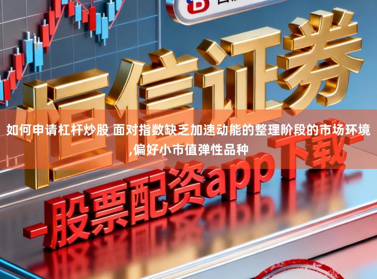 如何申请杠杆炒股 面对指数缺乏加速动能的整理阶段的市场环境，偏好小市值弹性品种