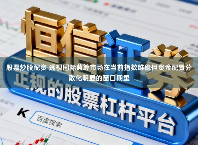 股票炒股配资 透视国际蓝筹市场在当前指数维稳但资金配置分散化明显的窗口期里