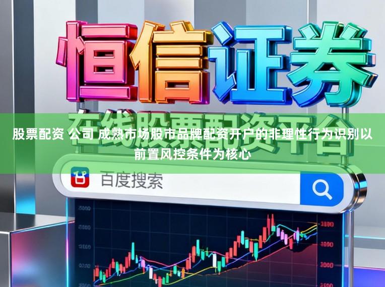 股票配资 公司 成熟市场股市品牌配资开户的非理性行为识别以前置风控条件为核心