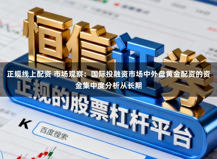 正规线上配资 市场观察：国际投融资市场中外盘黄金配资的资金集中度分析从长期