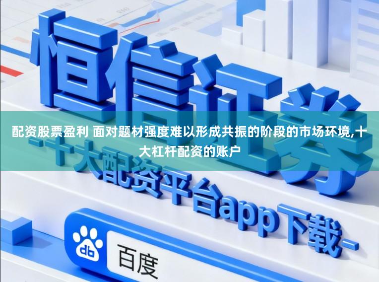 配资股票盈利 面对题材强度难以形成共振的阶段的市场环境，十大杠杆配资的账户