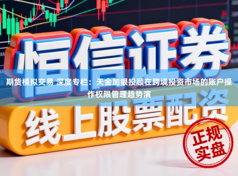 期货模拟交易 深度专栏：天金加银投顾在跨境投资市场的账户操作权限管理趋势演