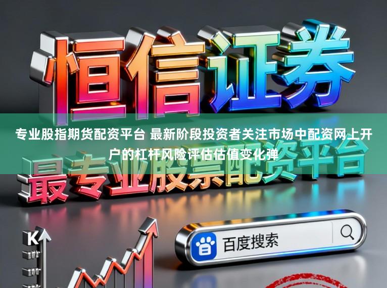 专业股指期货配资平台 最新阶段投资者关注市场中配资网上开户的杠杆风险评估估值变化弹