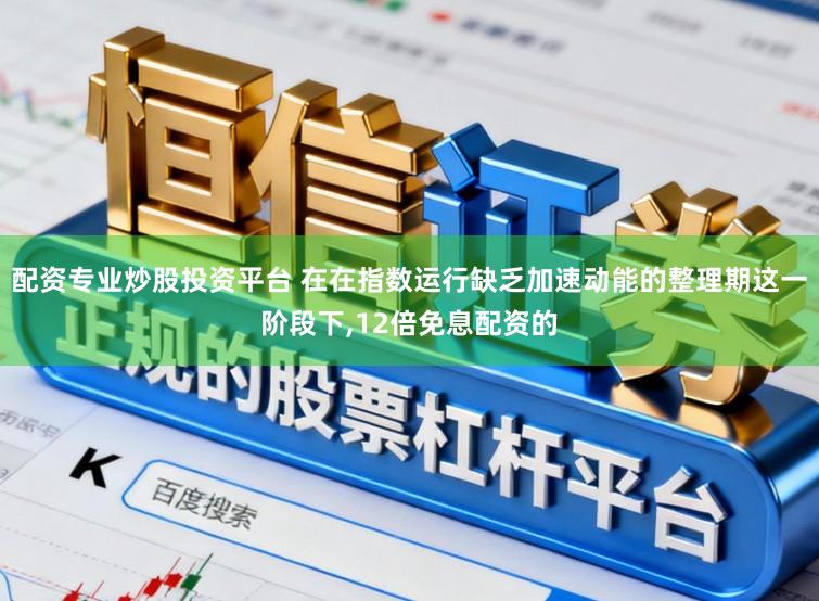 配资专业炒股投资平台 在在指数运行缺乏加速动能的整理期这一阶段下，12倍免息配资的