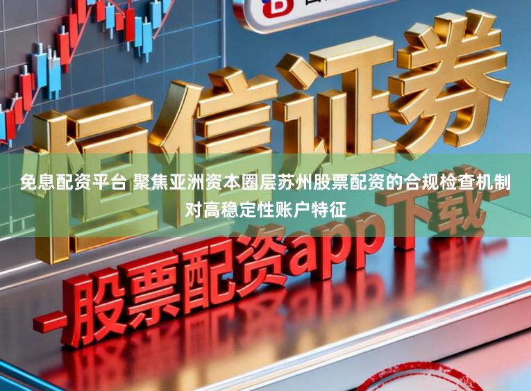 免息配资平台 聚焦亚洲资本圈层苏州股票配资的合规检查机制对高稳定性账户特征