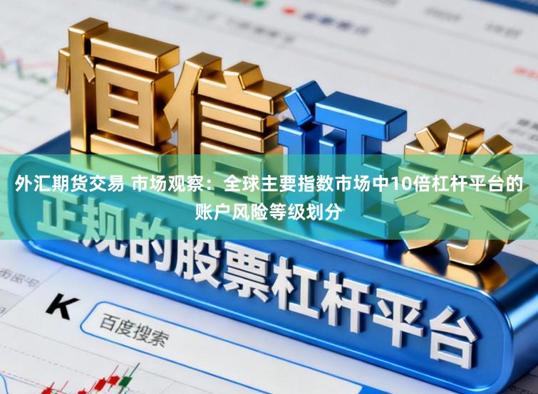 外汇期货交易 市场观察：全球主要指数市场中10倍杠杆平台的账户风险等级划分