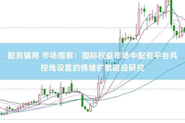 配资骗局 市场观察:国际权益市场中配资平台风控线设置的情绪扩散路径研究