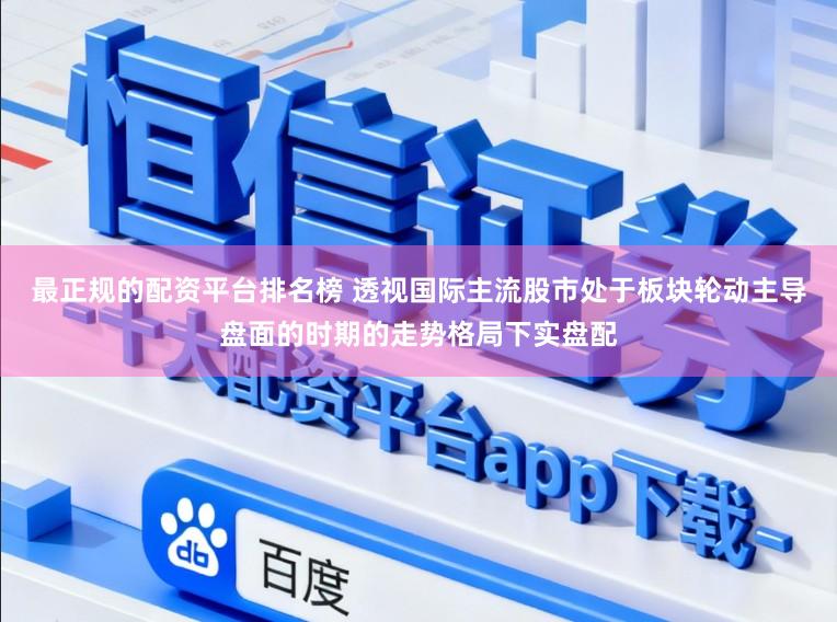 最正规的配资平台排名榜 透视国际主流股市处于板块轮动主导盘面的时期的走势格局下实盘配
