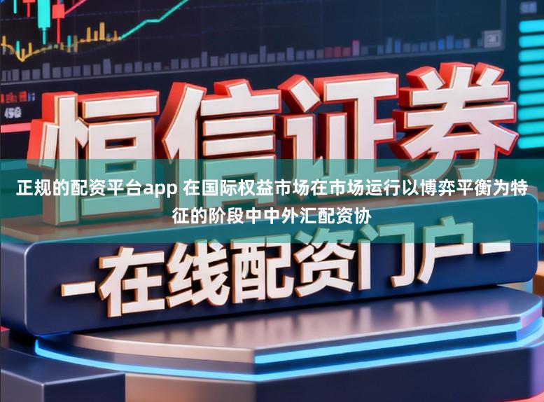 正规的配资平台app 在国际权益市场在市场运行以博弈平衡为特征的阶段中中外汇配资协