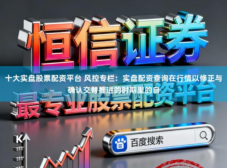 十大实盘股票配资平台 风控专栏:实盘配资查询在行情以修正与确认交替推进的时期里的自