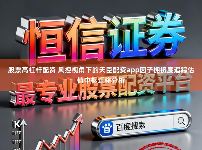 股票高杠杆配资 风控视角下的天臣配资app因子拥挤度追踪估值中枢迁移分析