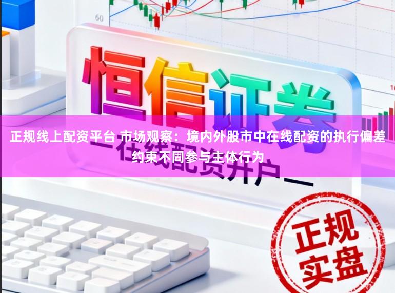 正规线上配资平台 市场观察:境内外股市中在线配资的执行偏差约束不同参与主体行为