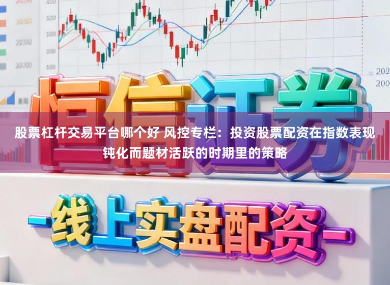 股票杠杆交易平台哪个好 风控专栏：投资股票配资在指数表现钝化而题材活跃的时期里的策略