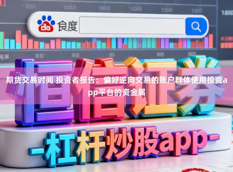 期货交易时间 投资者报告：偏好逆向交易的账户群体使用投资app平台的资金属