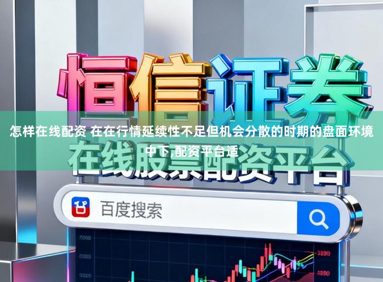 怎样在线配资 在在行情延续性不足但机会分散的时期的盘面环境中下，配资平台适