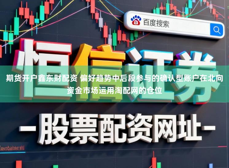 期货开户鑫东财配资 偏好趋势中后段参与的确认型账户在北向资金市场运用淘配网的仓位