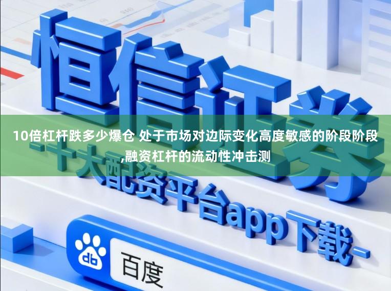 10倍杠杆跌多少爆仓 处于市场对边际变化高度敏感的阶段阶段，融资杠杆的流动性冲击测