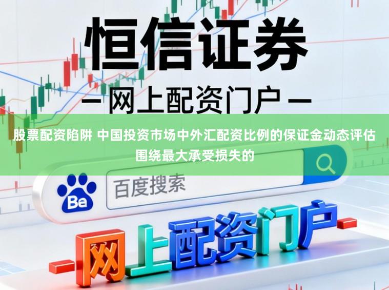 股票配资陷阱 中国投资市场中外汇配资比例的保证金动态评估围绕最大承受损失的