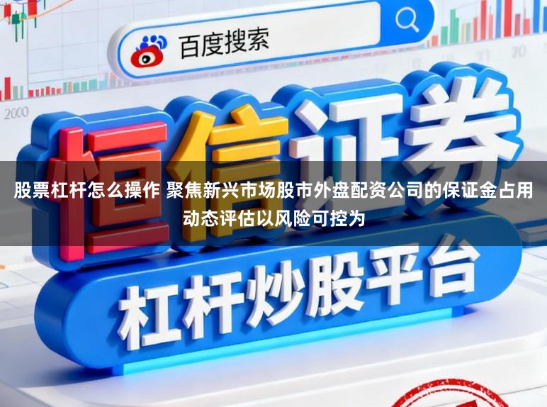 股票杠杆怎么操作 聚焦新兴市场股市外盘配资公司的保证金占用动态评估以风险可控为
