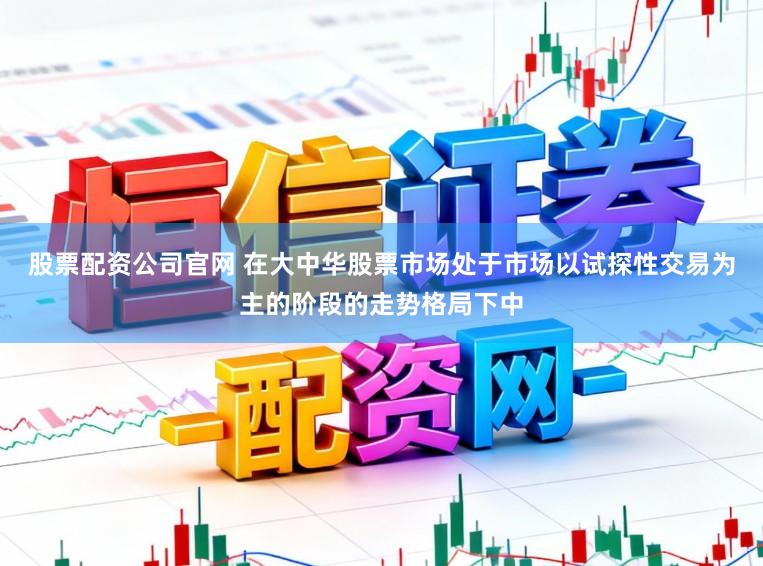 股票配资公司官网 在大中华股票市场处于市场以试探性交易为主的阶段的走势格局下中