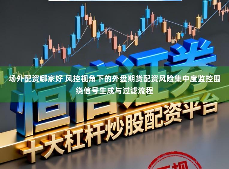 场外配资哪家好 风控视角下的外盘期货配资风险集中度监控围绕信号生成与过滤流程