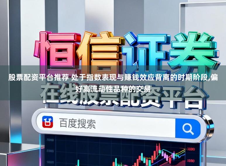 股票配资平台推荐 处于指数表现与赚钱效应背离的时期阶段，偏好高流动性品种的交易