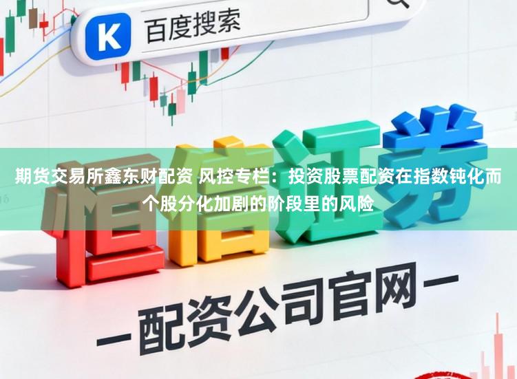 期货交易所鑫东财配资 风控专栏：投资股票配资在指数钝化而个股分化加剧的阶段里的风险