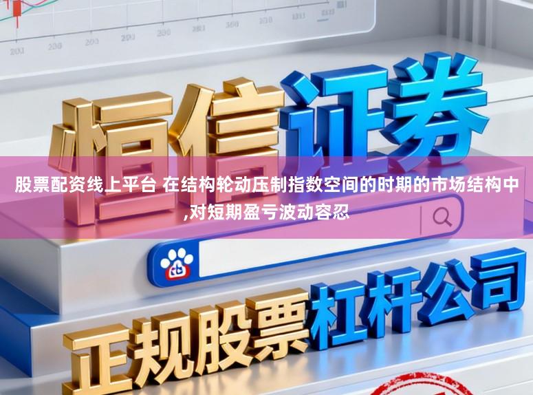 股票配资线上平台 在结构轮动压制指数空间的时期的市场结构中，对短期盈亏波动容忍