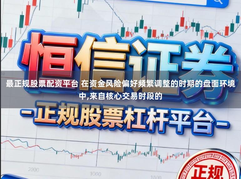 最正规股票配资平台 在资金风险偏好频繁调整的时期的盘面环境中，来自核心交易时段的