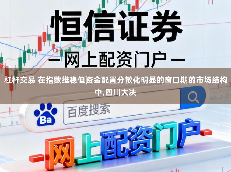 杠杆交易 在指数维稳但资金配置分散化明显的窗口期的市场结构中，四川大决
