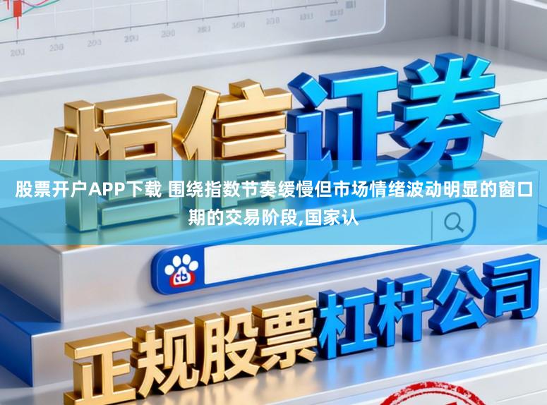 股票开户APP下载 围绕指数节奏缓慢但市场情绪波动明显的窗口期的交易阶段，国家认