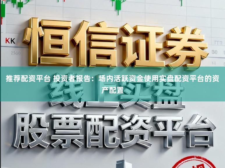推荐配资平台 投资者报告:场内活跃资金使用实盘配资平台的资产配置
