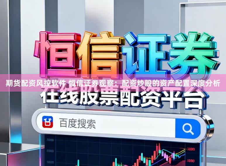 期货配资风控软件 恒信证券观察:配资炒股的资产配置深度分析