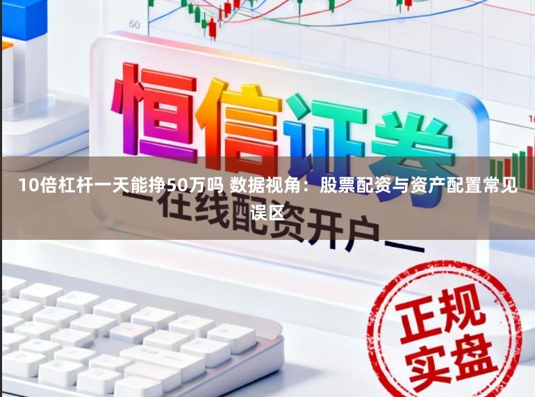 10倍杠杆一天能挣50万吗 数据视角:股票配资与资产配置常见误区