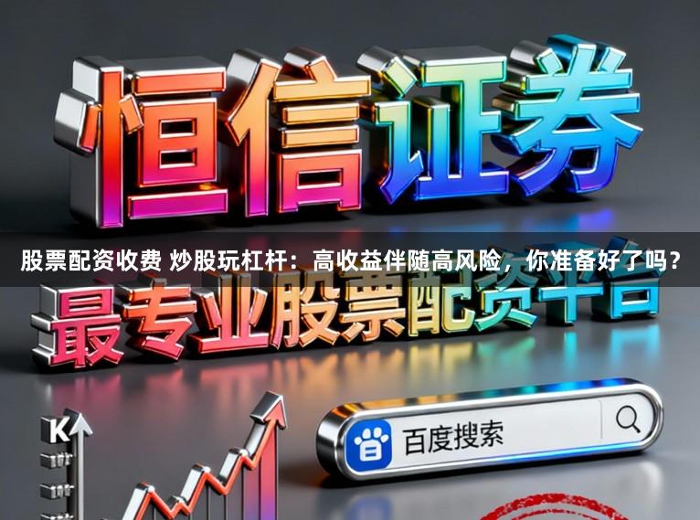 股票配资收费 炒股玩杠杆：高收益伴随高风险，你准备好了吗？