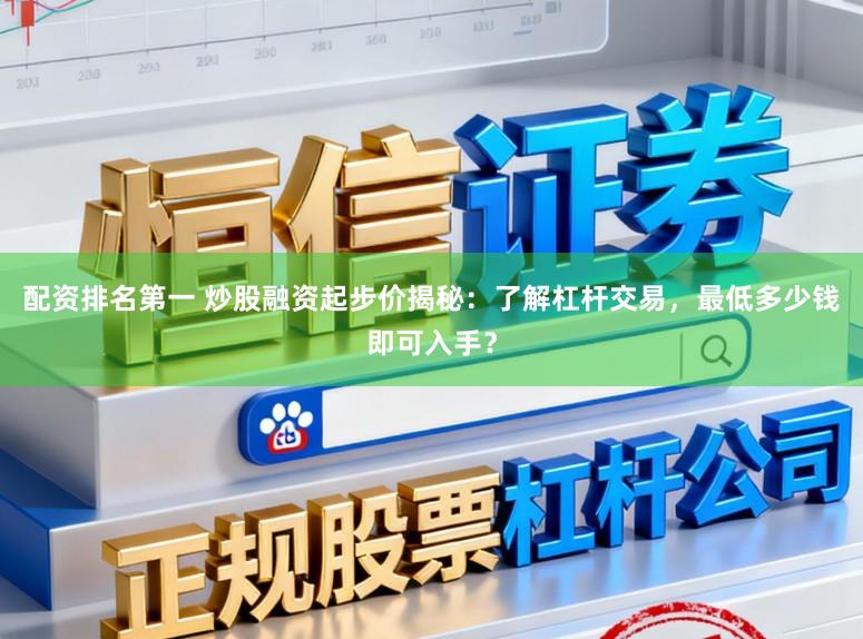 配资排名第一 炒股融资起步价揭秘：了解杠杆交易，最低多少钱即可入手？