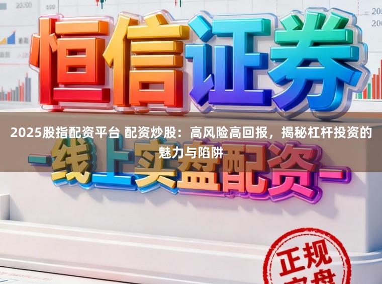 2025股指配资平台 配资炒股:高风险高回报,揭秘杠杆投资的魅力与陷阱