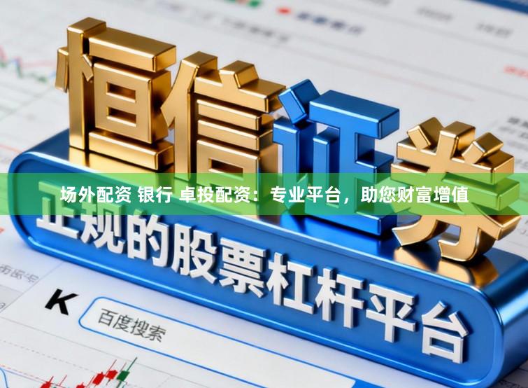场外配资 银行 卓投配资：专业平台，助您财富增值