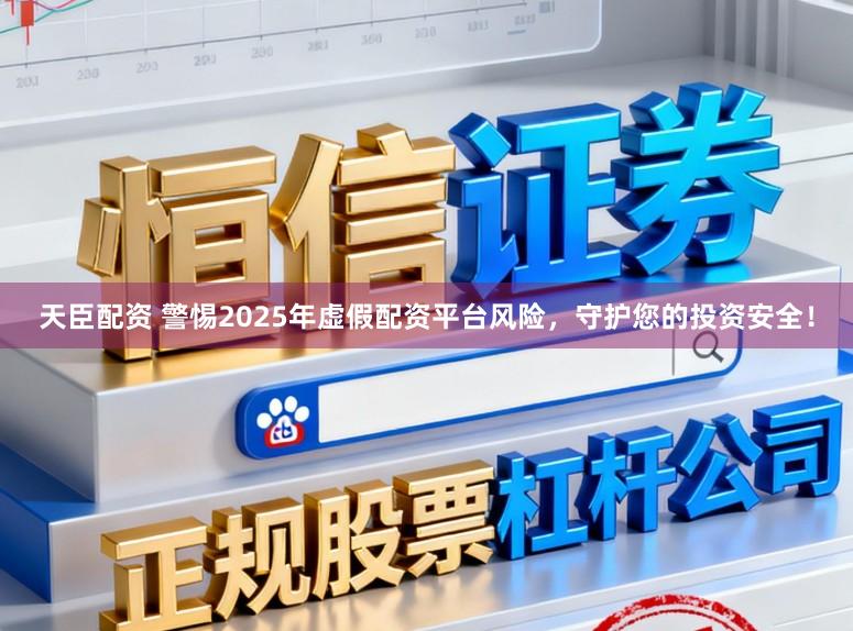天臣配资 警惕2025年虚假配资平台风险，守护您的投资安全！
