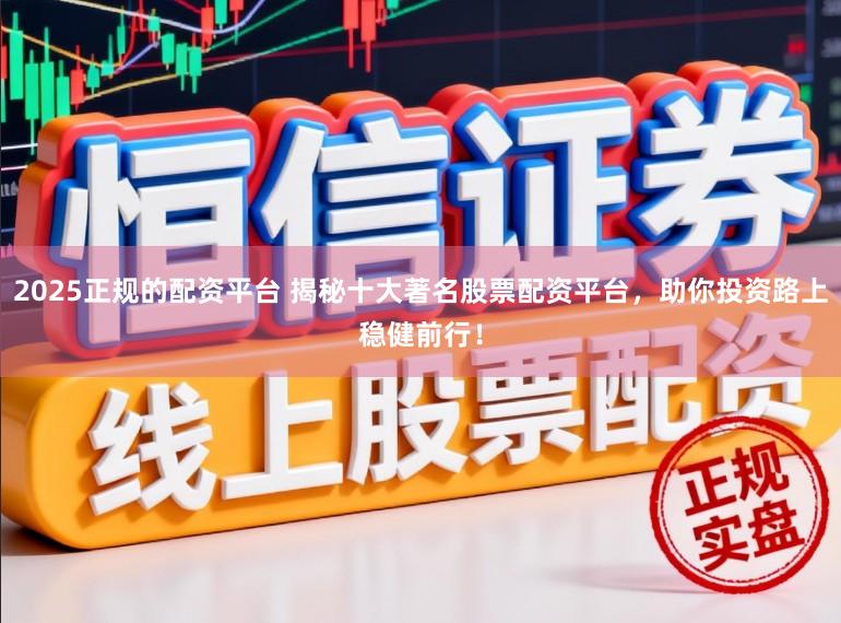 2025正规的配资平台 揭秘十大著名股票配资平台,助你投资路上稳健前行!