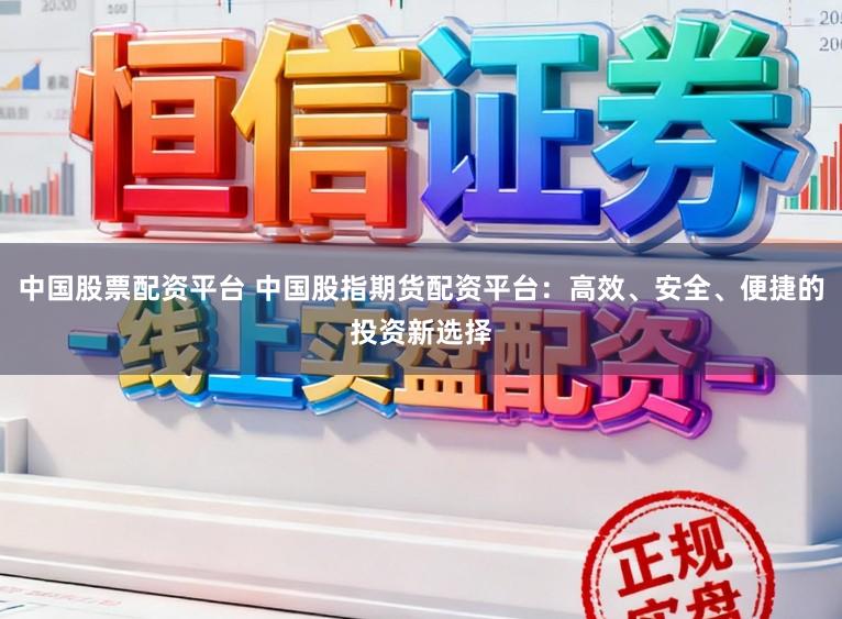 中国股票配资平台 中国股指期货配资平台:高效、安全、便捷的投资新选择