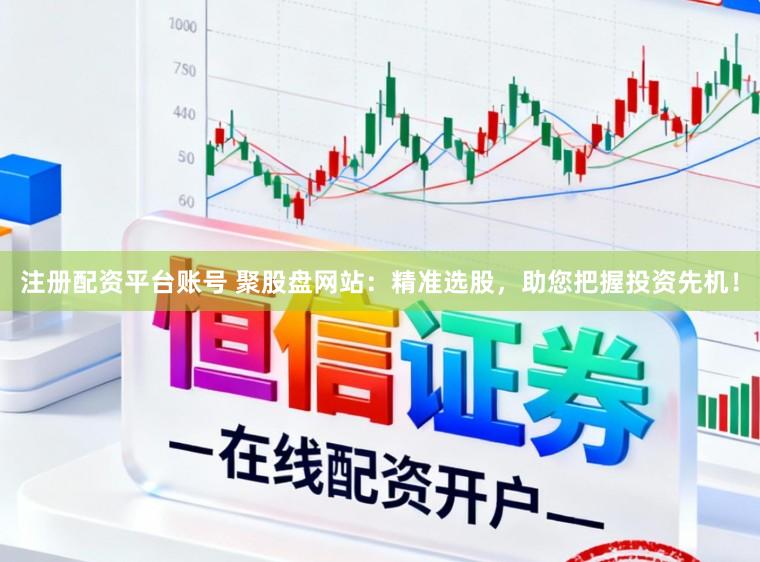 注册配资平台账号 聚股盘网站:精准选股,助您把握投资先机!