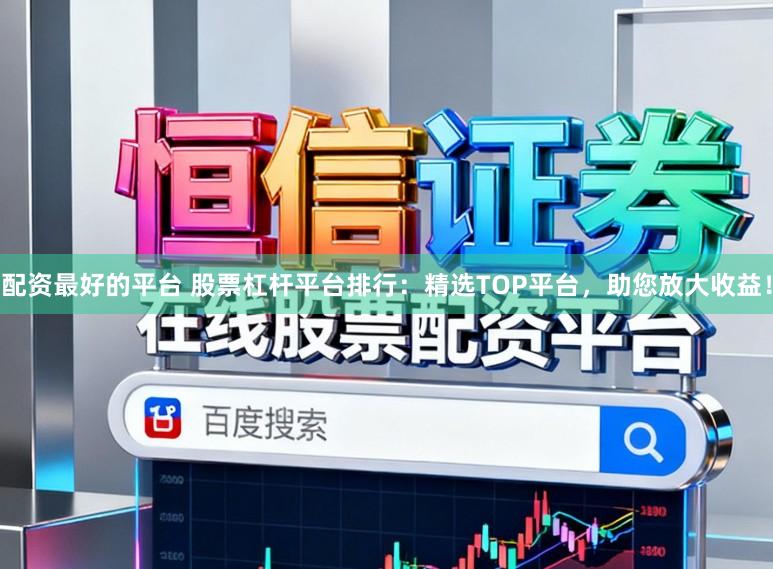 配资最好的平台 股票杠杆平台排行:精选TOP平台,助您放大收益!